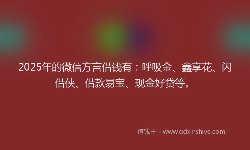 2025年的微信方言借钱有：呼吸金、鑫享花、闪借侠、借款易宝、现金好贷等。