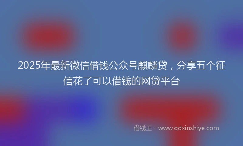 2025年最新微信借钱公众号麒麟贷，分享五个征信花了可以借钱的网贷平台