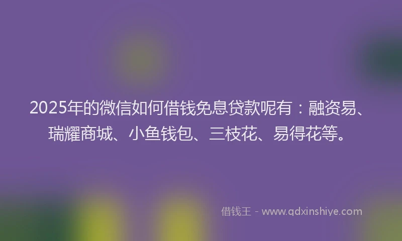 2025年的微信如何借钱免息贷款呢有：融资易、瑞耀商城、小鱼钱包、三枝花、易得花等。