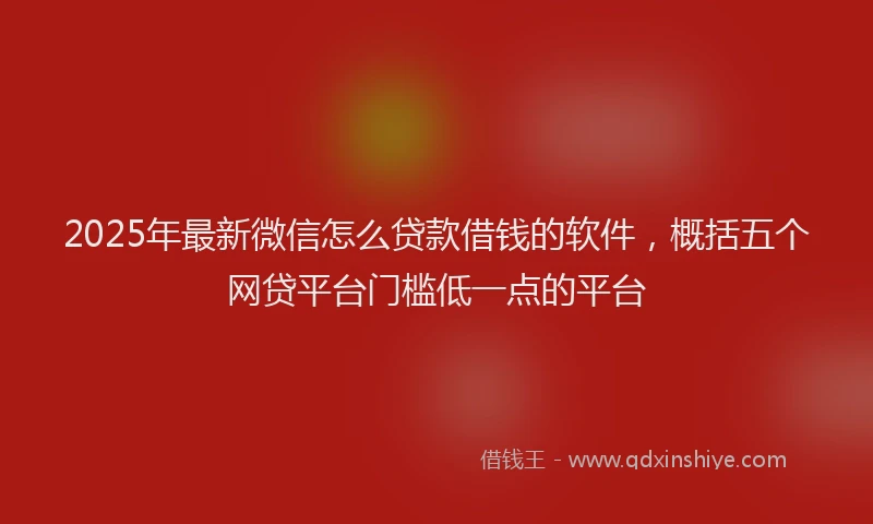 2025年最新微信怎么贷款借钱的软件，概括五个网贷平台门槛低一点的平台