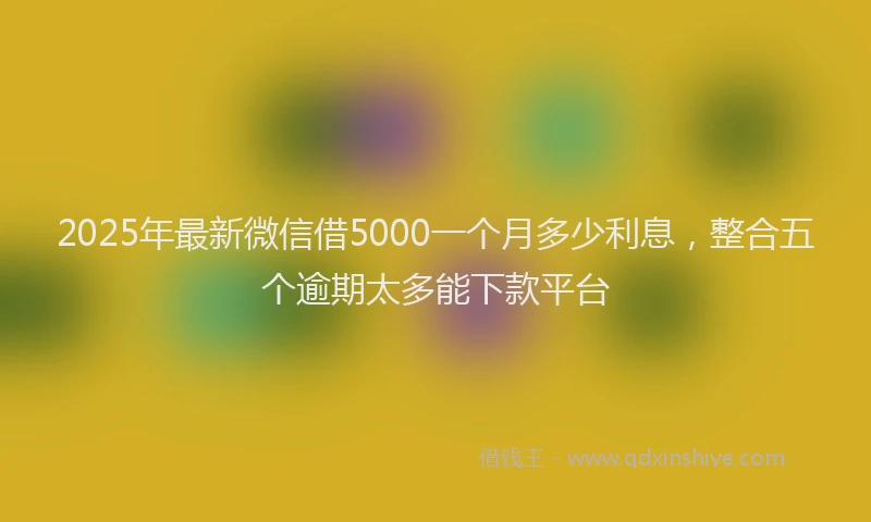 2025年最新微信借5000一个月多少利息，整合五个逾期太多能下款平台