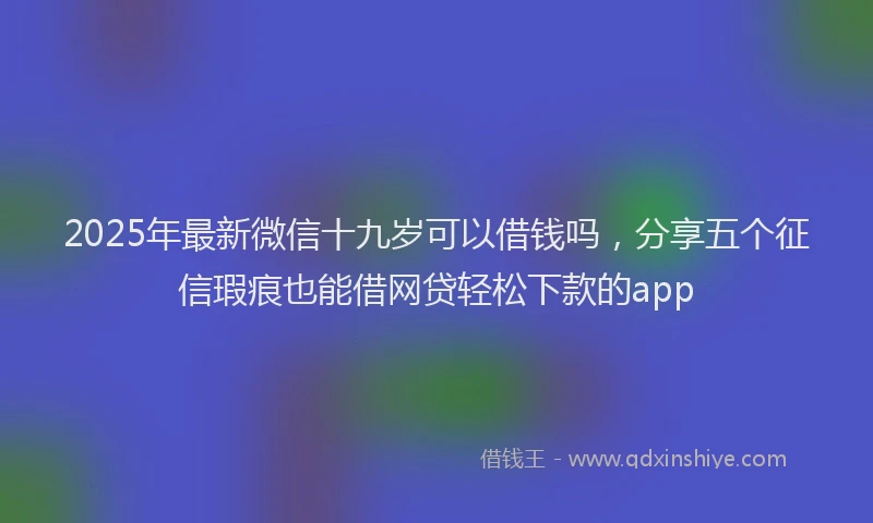 2025年最新微信十九岁可以借钱吗，分享五个征信瑕疵也能借网贷轻松下款的app