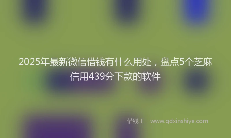 2025年最新微信借钱有什么用处，盘点5个芝麻信用439分下款的软件