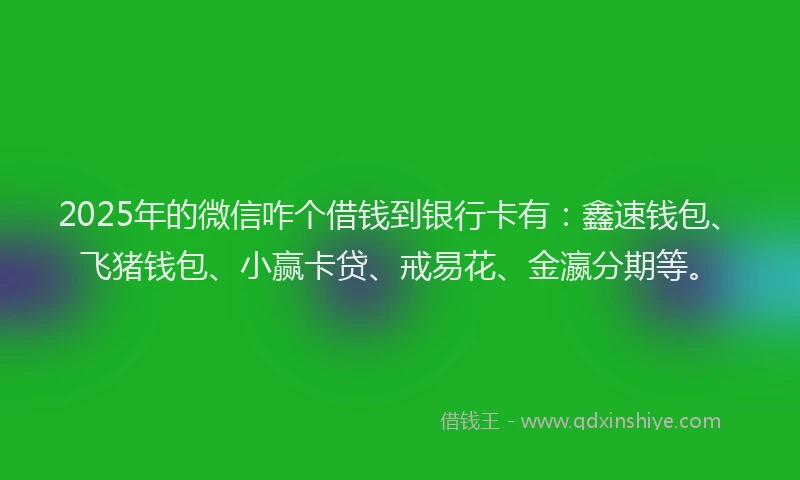 2025年的微信咋个借钱到银行卡有：鑫速钱包、飞猪钱包、小赢卡贷、戒易花、金瀛分期等。