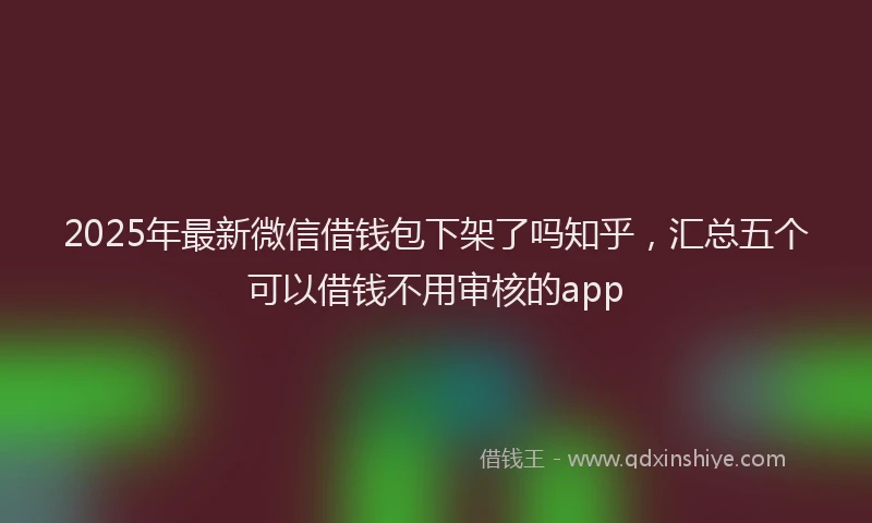 2025年最新微信借钱包下架了吗知乎，汇总五个可以借钱不用审核的app