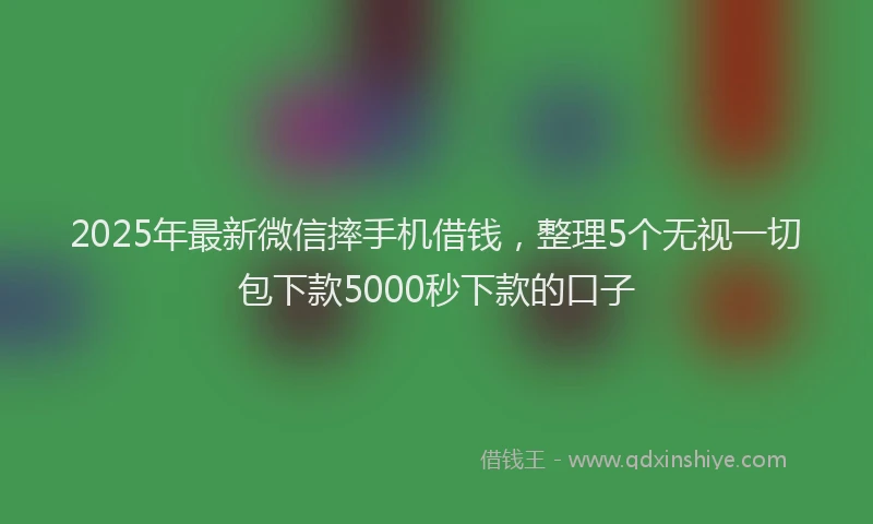 2025年最新微信摔手机借钱，整理5个无视一切包下款5000秒下款的口子