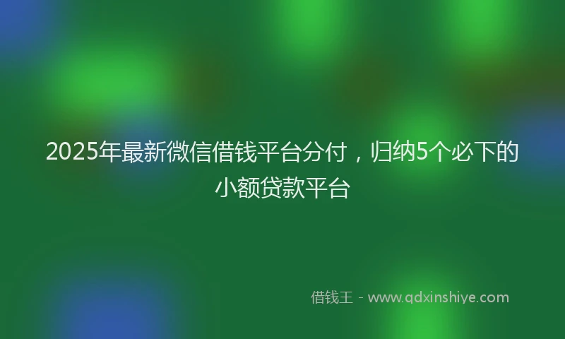 2025年最新微信借钱平台分付，归纳5个必下的小额贷款平台