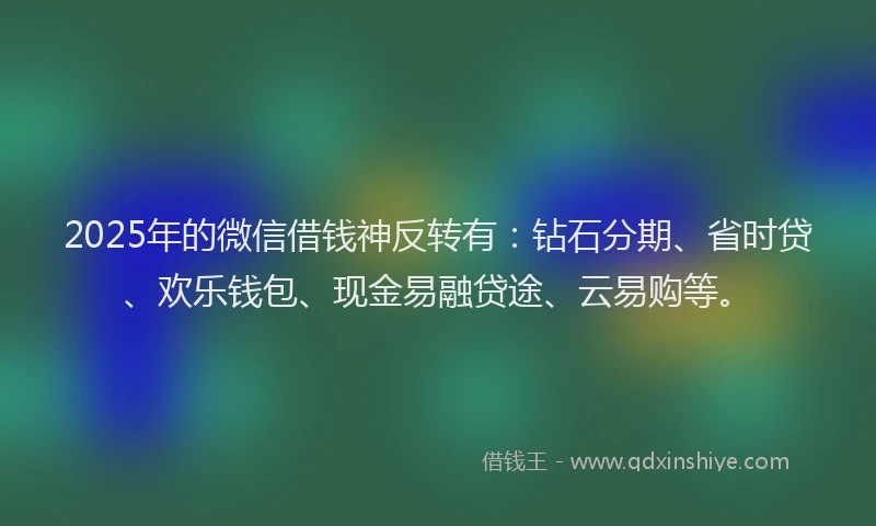 2025年的微信借钱神反转有：钻石分期、省时贷、欢乐钱包、现金易融贷途、云易购等。