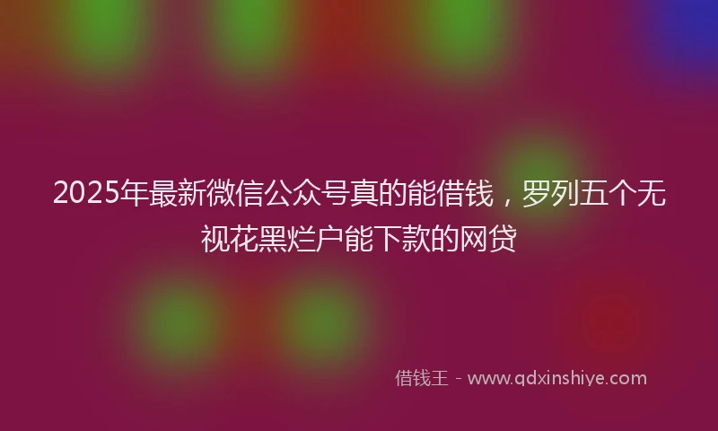 2025年最新微信公众号真的能借钱，罗列五个无视花黑烂户能下款的网贷