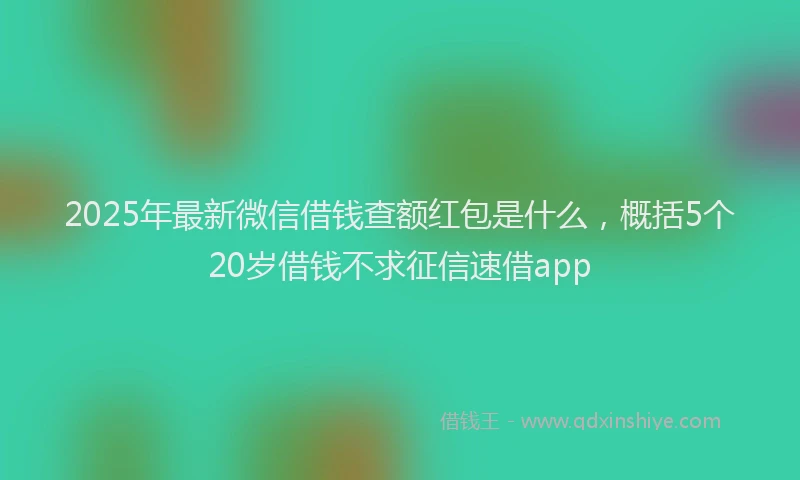 2025年最新微信借钱查额红包是什么，概括5个20岁借钱不求征信速借app
