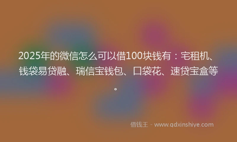 2025年的微信怎么可以借100块钱有：宅租机、钱袋易贷融、瑞信宝钱包、口袋花、速贷宝盒等。