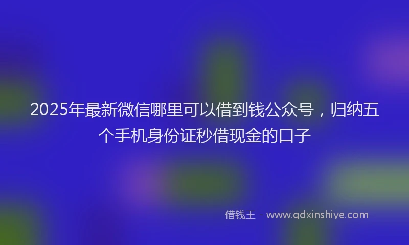 2025年最新微信哪里可以借到钱公众号，归纳五个手机身份证秒借现金的口子