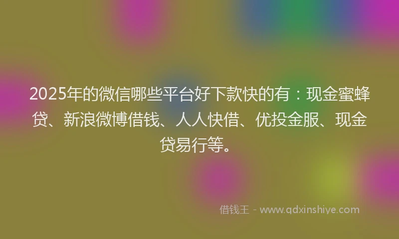 2025年的微信哪些平台好下款快的有：现金蜜蜂贷、新浪微博借钱、人人快借、优投金服、现金贷易行等。