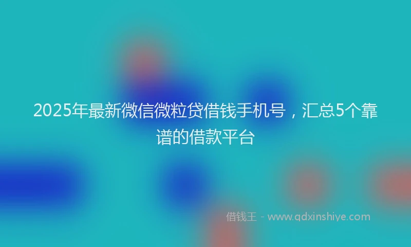 2025年最新微信微粒贷借钱手机号，汇总5个靠谱的借款平台
