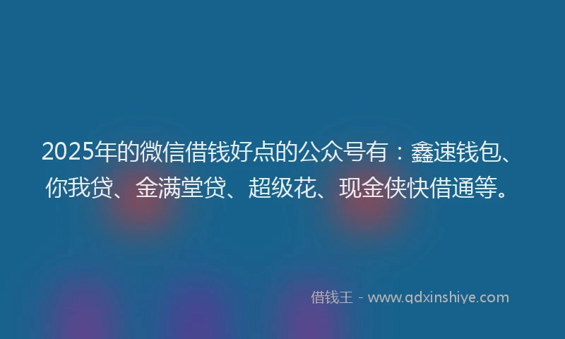 2025年的微信借钱好点的公众号有：鑫速钱包、你我贷、金满堂贷、超级花、现金侠快借通等。