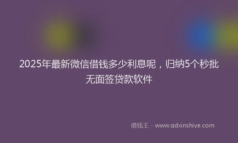 2025年最新微信借钱多少利息呢，归纳5个秒批无面签贷款软件