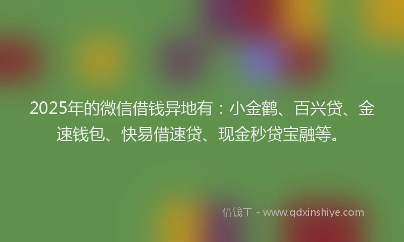 2025年的微信借钱异地有：小金鹤、百兴贷、金速钱包、快易借速贷、现金秒贷宝融等。