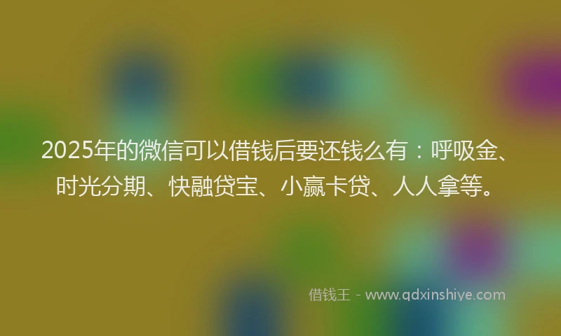 2025年的微信可以借钱后要还钱么有：呼吸金、时光分期、快融贷宝、小赢卡贷、人人拿等。