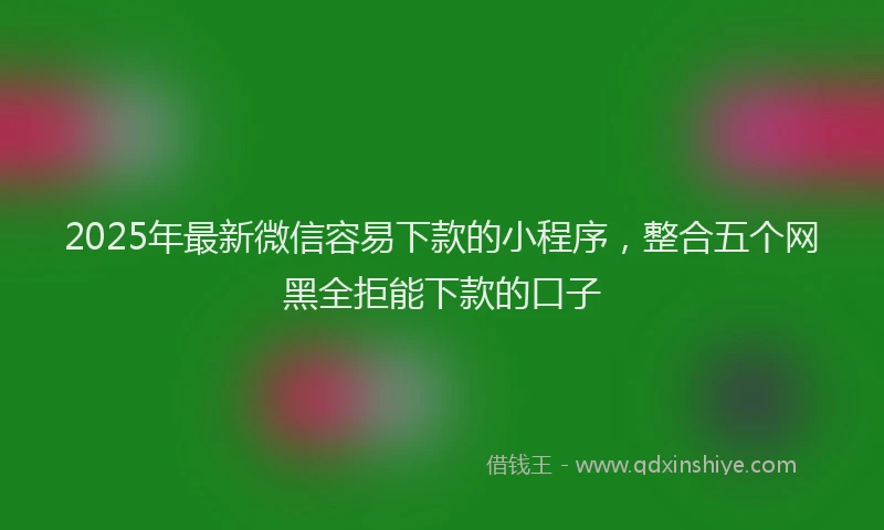 2025年最新微信容易下款的小程序，整合五个网黑全拒能下款的口子