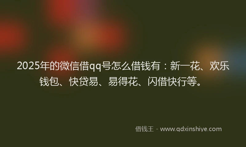 2025年的微信借qq号怎么借钱有：新一花、欢乐钱包、快贷易、易得花、闪借快行等。