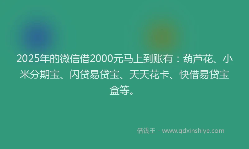 2025年的微信借2000元马上到账有：葫芦花、小米分期宝、闪贷易贷宝、天天花卡、快借易贷宝盒等。