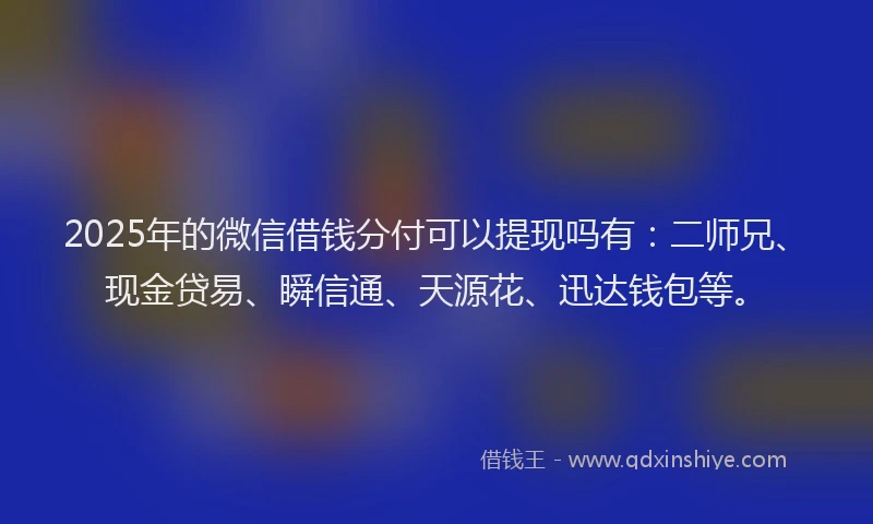 2025年的微信借钱分付可以提现吗有：二师兄、现金贷易、瞬信通、天源花、迅达钱包等。