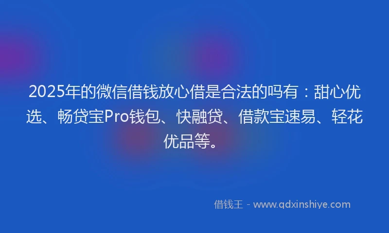 2025年的微信借钱放心借是合法的吗有：甜心优选、畅贷宝Pro钱包、快融贷、借款宝速易、轻花优品等。