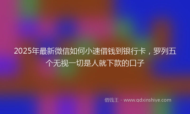 2025年最新微信如何小速借钱到银行卡，罗列五个无视一切是人就下款的口子
