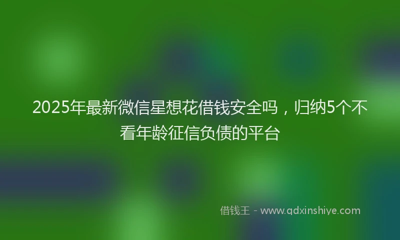 2025年最新微信星想花借钱安全吗，归纳5个不看年龄征信负债的平台