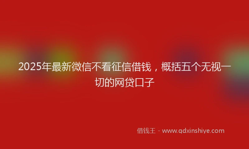 2025年最新微信不看征信借钱，概括五个无视一切的网贷口子