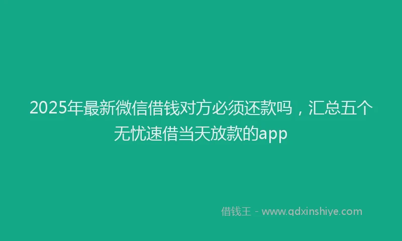 2025年最新微信借钱对方必须还款吗，汇总五个无忧速借当天放款的app