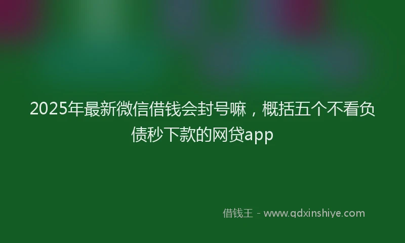 2025年最新微信借钱会封号嘛，概括五个不看负债秒下款的网贷app