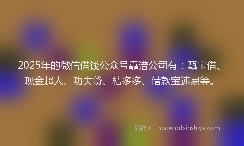 2025年的微信借钱公众号靠谱公司有：甄宝借、现金超人、功夫贷、桔多多、借款宝速易等。