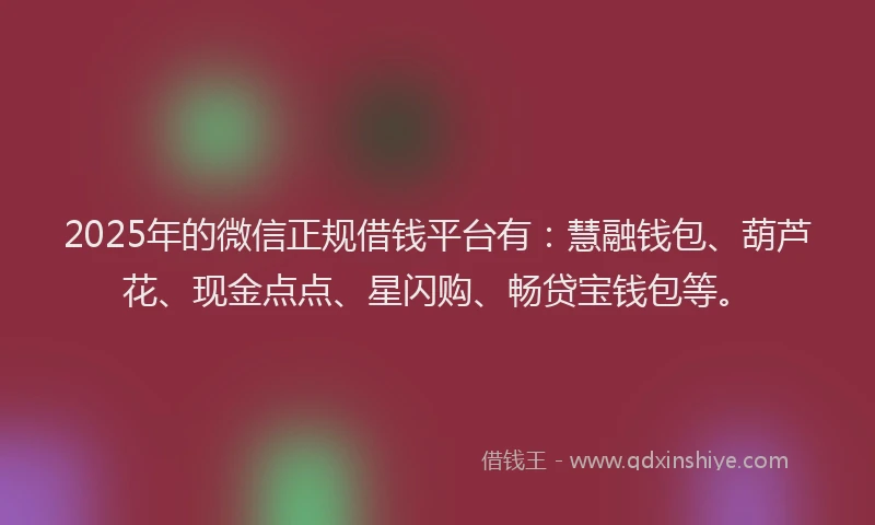 2025年的微信正规借钱平台有：慧融钱包、葫芦花、现金点点、星闪购、畅贷宝钱包等。