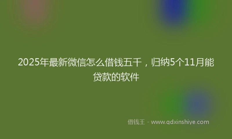 2025年最新微信怎么借钱五千，归纳5个11月能贷款的软件