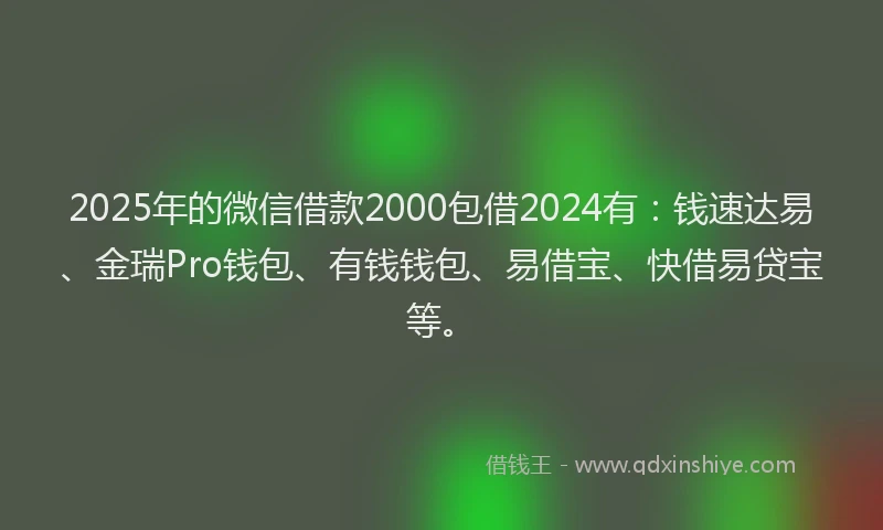 2025年的微信借款2000包借2024有:钱速达易、金瑞Pro钱包、有钱钱包、易借宝、快借易贷宝等。