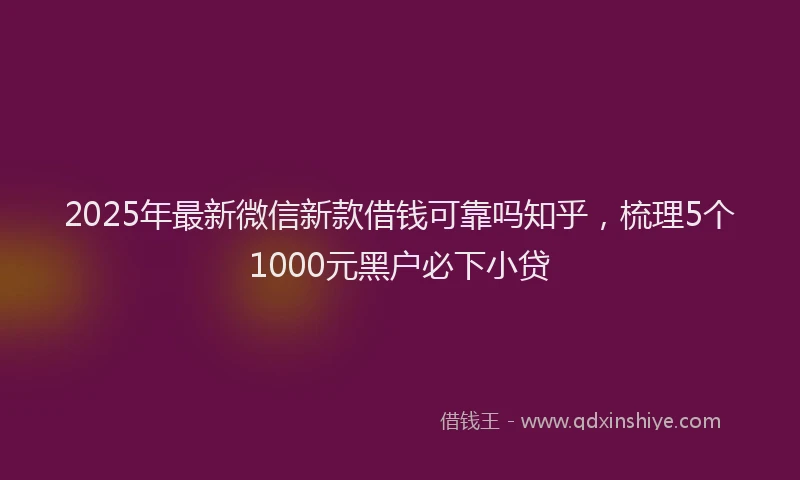 2025年最新微信新款借钱可靠吗知乎，梳理5个1000元黑户必下小贷