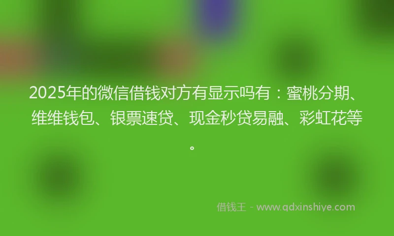 2025年的微信借钱对方有显示吗有：蜜桃分期、维维钱包、银票速贷、现金秒贷易融、彩虹花等。