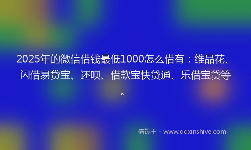 2025年的微信借钱最低1000怎么借有：维品花、闪借易贷宝、还呗、借款宝快贷通、乐借宝贷等。