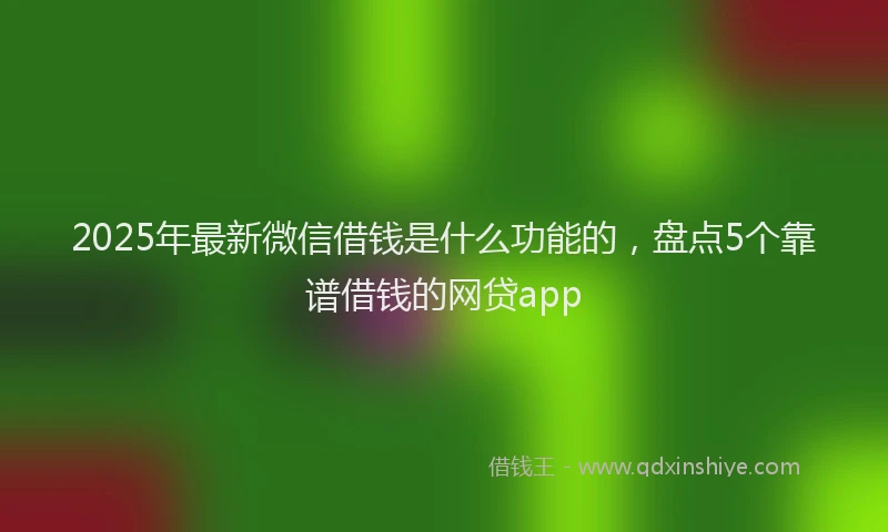 2025年最新微信借钱是什么功能的，盘点5个靠谱借钱的网贷app