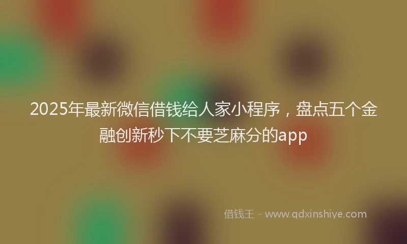 2025年最新微信借钱给人家小程序，盘点五个金融创新秒下不要芝麻分的app