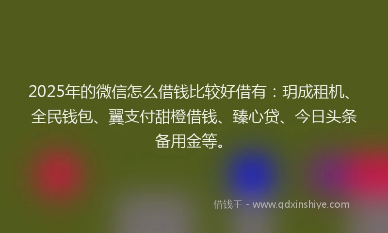 2025年的微信怎么借钱比较好借有：玥成租机、全民钱包、翼支付甜橙借钱、臻心贷、今日头条备用金等。