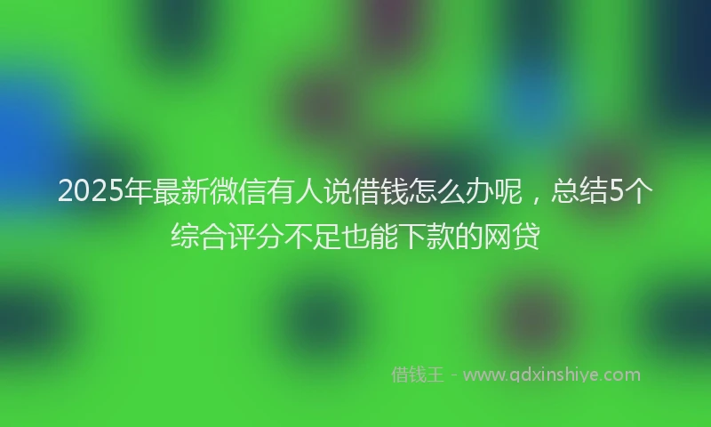 2025年最新微信有人说借钱怎么办呢，总结5个综合评分不足也能下款的网贷