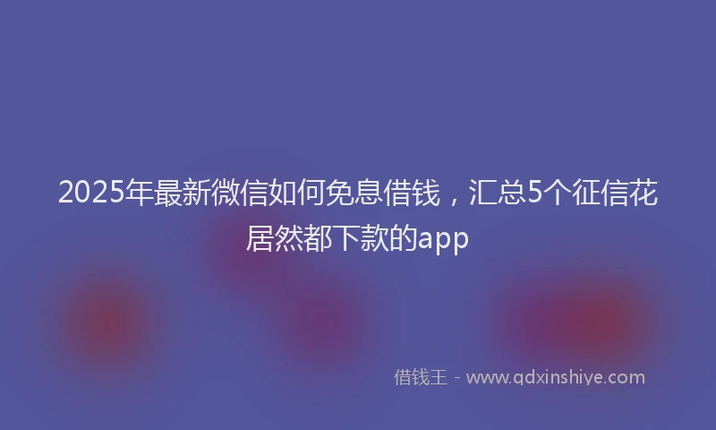 2025年最新微信如何免息借钱，汇总5个征信花居然都下款的app