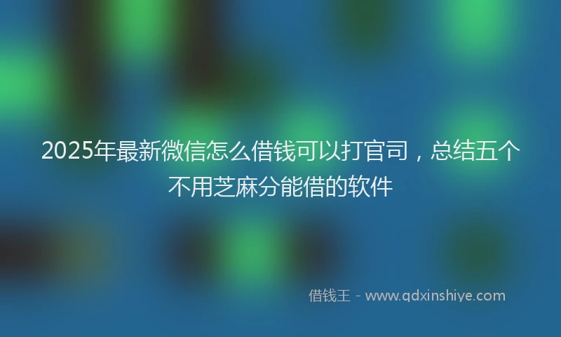 2025年最新微信怎么借钱可以打官司，总结五个不用芝麻分能借的软件