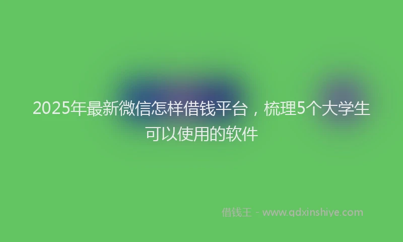 2025年最新微信怎样借钱平台，梳理5个大学生可以使用的软件
