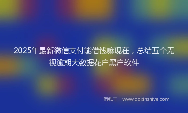 2025年最新微信支付能借钱嘛现在，总结五个无视逾期大数据花户黑户软件