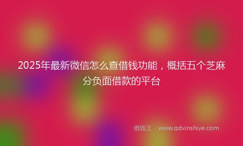 2025年最新微信怎么查借钱功能，概括五个芝麻分负面借款的平台