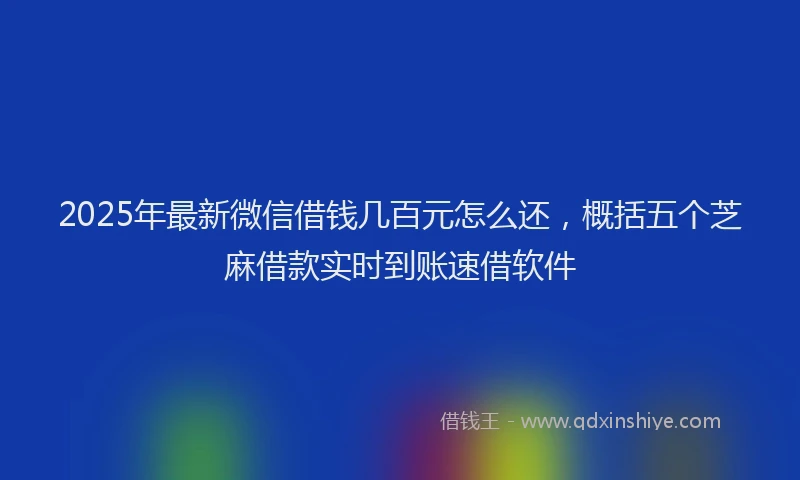2025年最新微信借钱几百元怎么还，概括五个芝麻借款实时到账速借软件