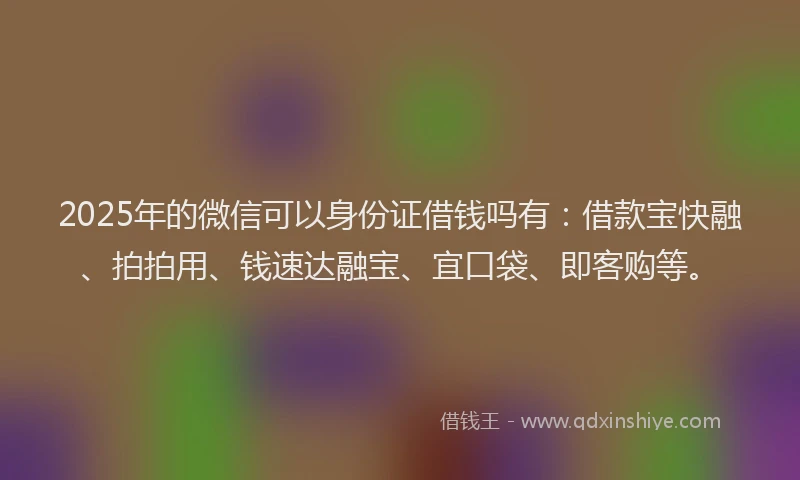 2025年的微信可以身份证借钱吗有：借款宝快融、拍拍用、钱速达融宝、宜口袋、即客购等。